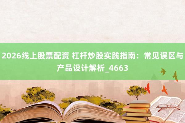 2026线上股票配资 杠杆炒股实践指南：常见误区与产品设计解析_4663