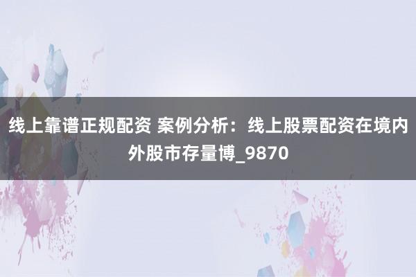 线上靠谱正规配资 案例分析：线上股票配资在境内外股市存量博_9870
