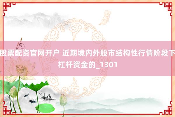 股票配资官网开户 近期境内外股市结构性行情阶段下杠杆资金的_1301