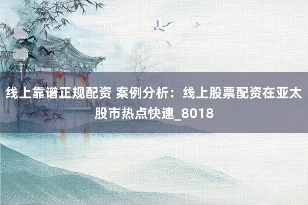 线上靠谱正规配资 案例分析：线上股票配资在亚太股市热点快速_8018