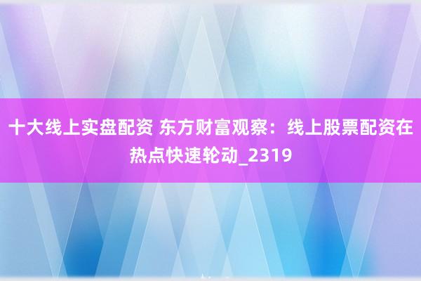 十大线上实盘配资 东方财富观察：线上股票配资在热点快速轮动_2319