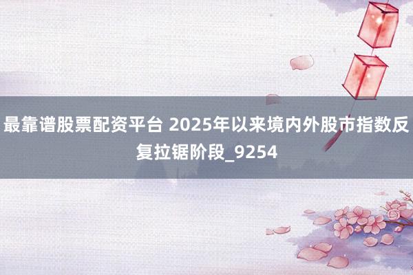 最靠谱股票配资平台 2025年以来境内外股市指数反复拉锯阶段_9254