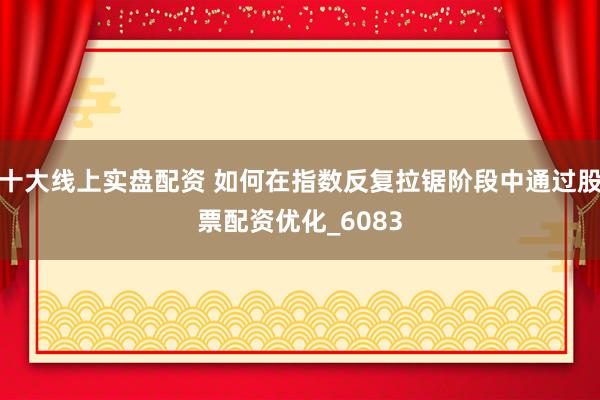 十大线上实盘配资 如何在指数反复拉锯阶段中通过股票配资优化_6083