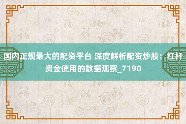 国内正规最大的配资平台 深度解析配资炒股：杠杆资金使用的数据观察_7190