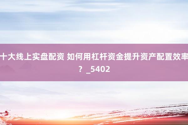 十大线上实盘配资 如何用杠杆资金提升资产配置效率？_5402