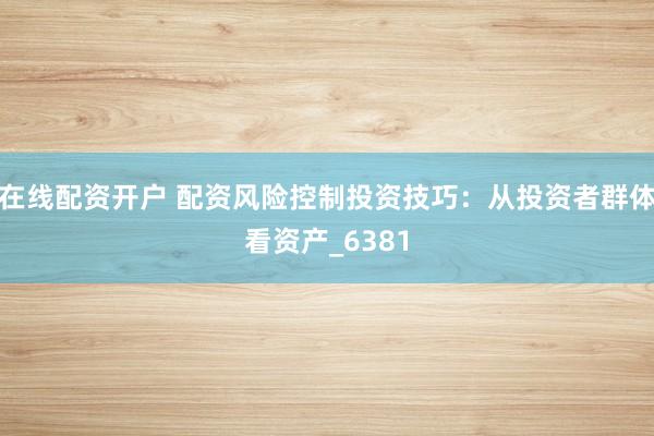 在线配资开户 配资风险控制投资技巧：从投资者群体看资产_6381