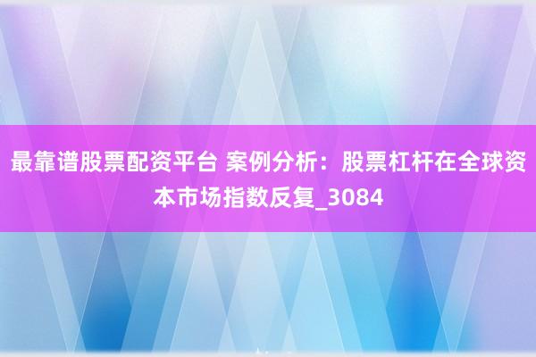 最靠谱股票配资平台 案例分析：股票杠杆在全球资本市场指数反复_3084