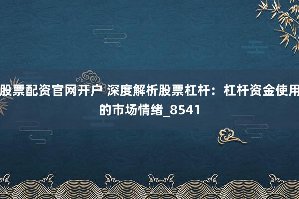 股票配资官网开户 深度解析股票杠杆：杠杆资金使用的市场情绪_8541