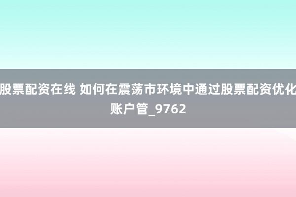 股票配资在线 如何在震荡市环境中通过股票配资优化账户管_9762