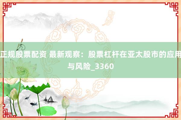 正规股票配资 最新观察：股票杠杆在亚太股市的应用与风险_3360