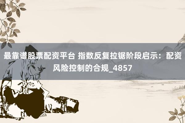 最靠谱股票配资平台 指数反复拉锯阶段启示：配资风险控制的合规_4857