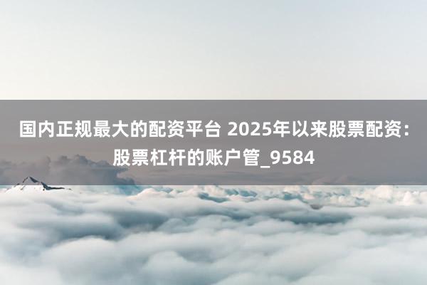 国内正规最大的配资平台 2025年以来股票配资：股票杠杆的账户管_9584