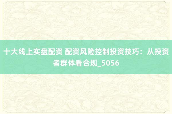 十大线上实盘配资 配资风险控制投资技巧：从投资者群体看合规_5056