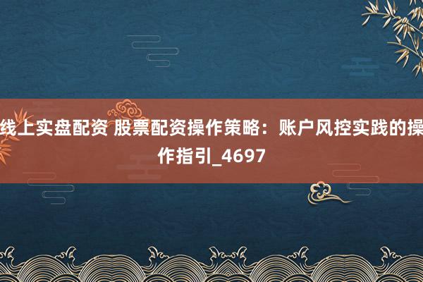 线上实盘配资 股票配资操作策略：账户风控实践的操作指引_4697