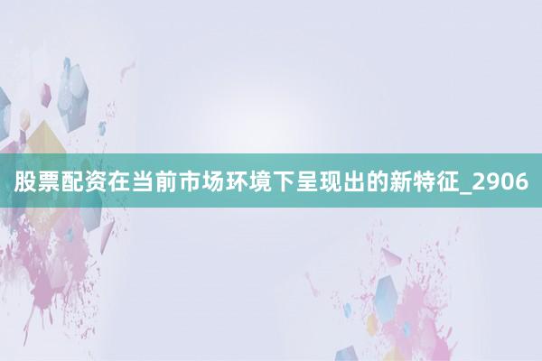 股票配资在当前市场环境下呈现出的新特征_2906