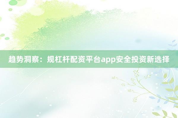 趋势洞察：规杠杆配资平台app安全投资新选择