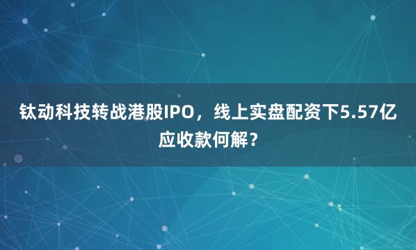 钛动科技转战港股IPO，线上实盘配资下5.57亿应收款何解？