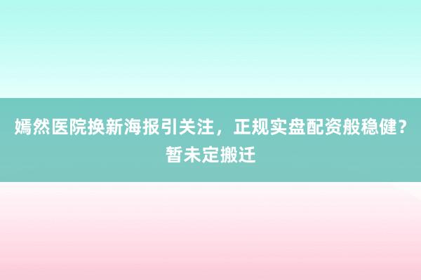 嫣然医院换新海报引关注，正规实盘配资般稳健？暂未定搬迁