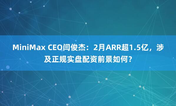 MiniMax CEO闫俊杰：2月ARR超1.5亿，涉及正规实盘配资前景如何？