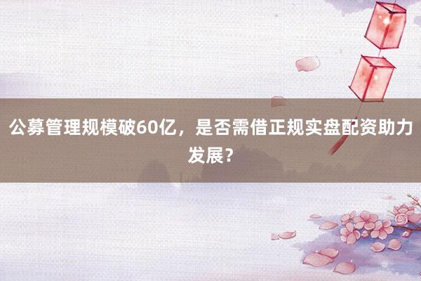 公募管理规模破60亿，是否需借正规实盘配资助力发展？