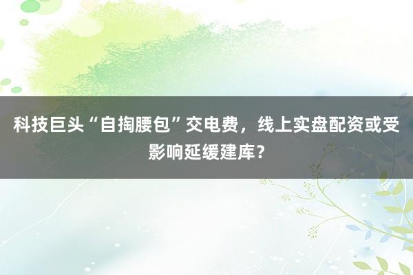 科技巨头“自掏腰包”交电费，线上实盘配资或受影响延缓建库？