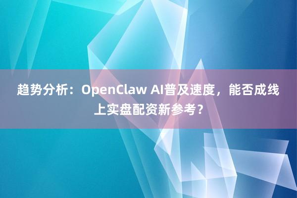 趋势分析：OpenClaw AI普及速度，能否成线上实盘配资新参考？