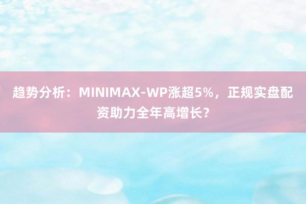 趋势分析：MINIMAX-WP涨超5%，正规实盘配资助力全年高增长？