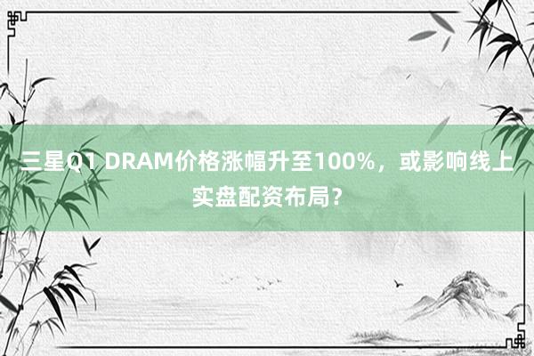 三星Q1 DRAM价格涨幅升至100%，或影响线上实盘配资布局？