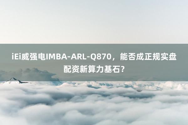 iEi威强电IMBA-ARL-Q870，能否成正规实盘配资新算力基石？