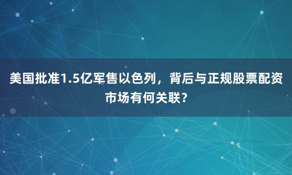 美国批准1.5亿军售以色列，背后与正规股票配资市场有何关联？