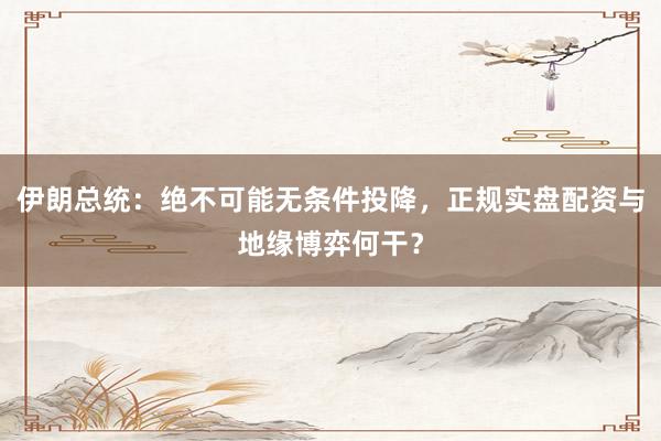 伊朗总统：绝不可能无条件投降，正规实盘配资与地缘博弈何干？