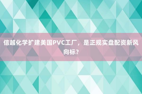 信越化学扩建美国PVC工厂，是正规实盘配资新风向标？