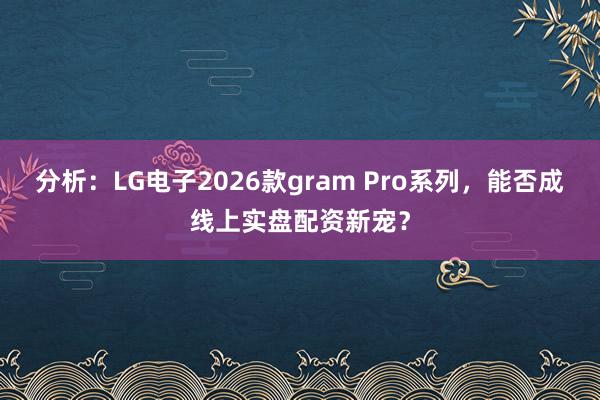 分析：LG电子2026款gram Pro系列，能否成线上实盘配资新宠？