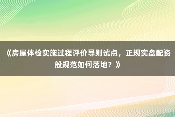 《房屋体检实施过程评价导则试点,正规实盘配资般规范如何落地?》