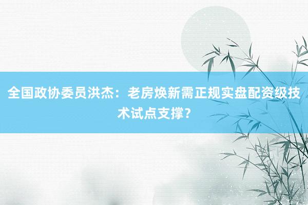 全国政协委员洪杰：老房焕新需正规实盘配资级技术试点支撑？