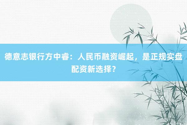 德意志银行方中睿:人民币融资崛起,是正规实盘配资新选择?