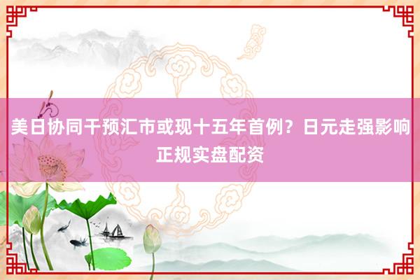 美日协同干预汇市或现十五年首例？日元走强影响正规实盘配资