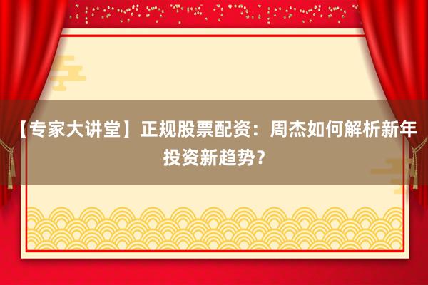 【专家大讲堂】正规股票配资:周杰如何解析新年投资新趋势?