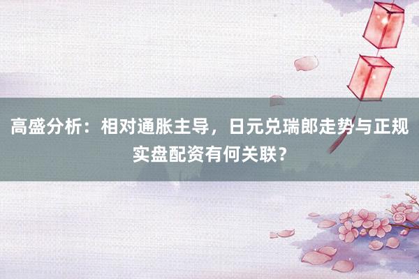 高盛分析:相对通胀主导,日元兑瑞郎走势与正规实盘配资有何关联?