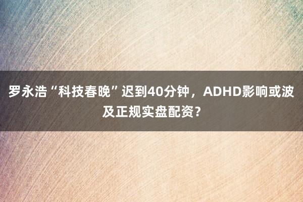 罗永浩“科技春晚”迟到40分钟，ADHD影响或波及正规实盘配资？