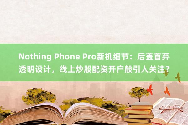 Nothing Phone Pro新机细节：后盖首弃透明设计，线上炒股配资开户般引人关注？