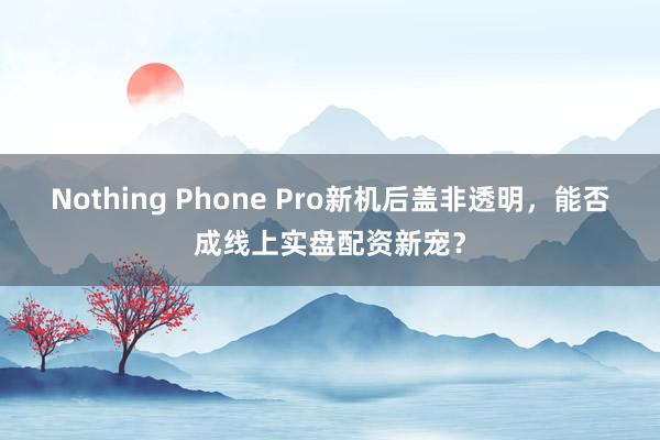 Nothing Phone Pro新机后盖非透明，能否成线上实盘配资新宠？
