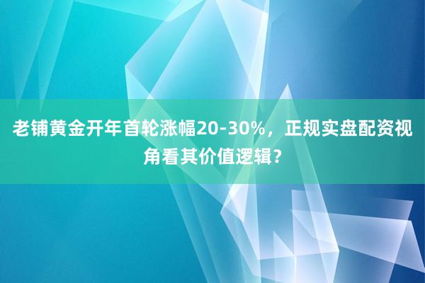 老铺黄金开年首轮涨幅20-30%，正规实盘配资视角看其价值逻辑？