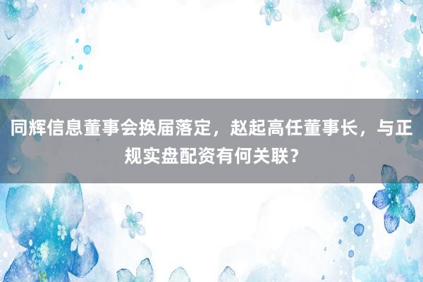 同辉信息董事会换届落定，赵起高任董事长，与正规实盘配资有何关联？