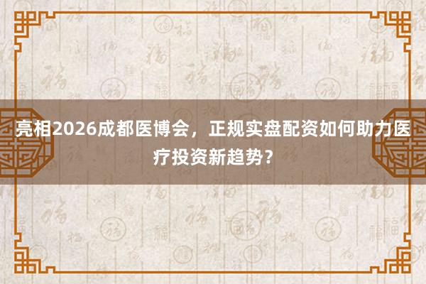 亮相2026成都医博会,正规实盘配资如何助力医疗投资新趋势?
