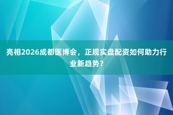亮相2026成都医博会，正规实盘配资如何助力行业新趋势？