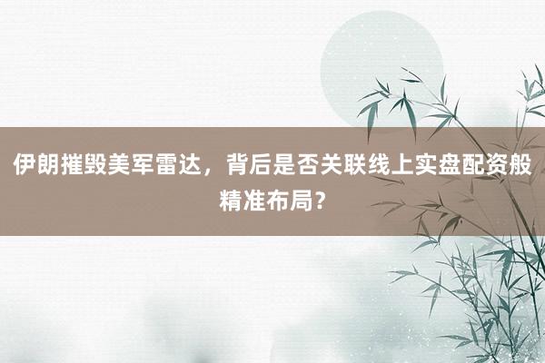 伊朗摧毁美军雷达，背后是否关联线上实盘配资般精准布局？