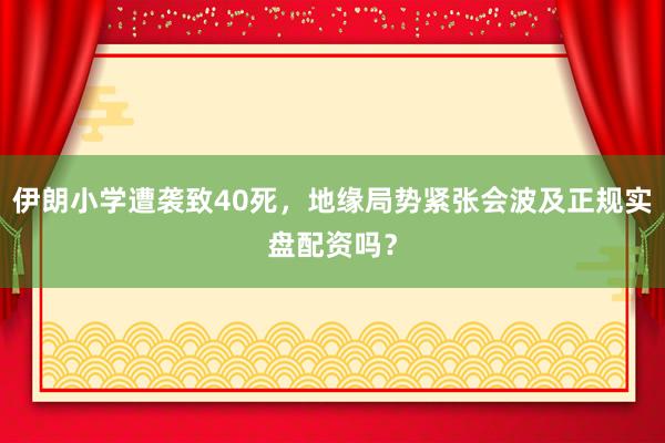 伊朗小学遭袭致40死,地缘局势紧张会波及正规实盘配资吗?