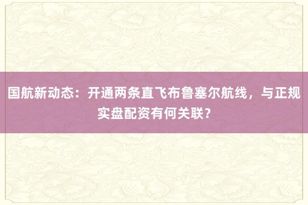 国航新动态:开通两条直飞布鲁塞尔航线,与正规实盘配资有何关联?
