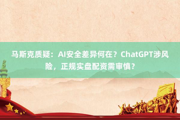 马斯克质疑：AI安全差异何在？ChatGPT涉风险，正规实盘配资需审慎？